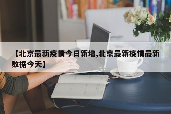 【北京最新疫情今日新增,北京最新疫情最新数据今天】