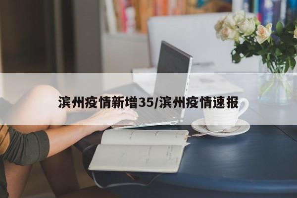滨州疫情新增35/滨州疫情速报