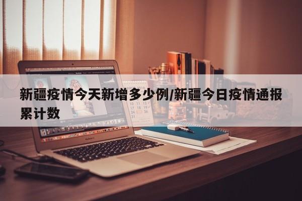 新疆疫情今天新增多少例/新疆今日疫情通报累计数
