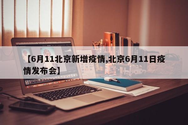 【6月11北京新增疫情,北京6月11日疫情发布会】