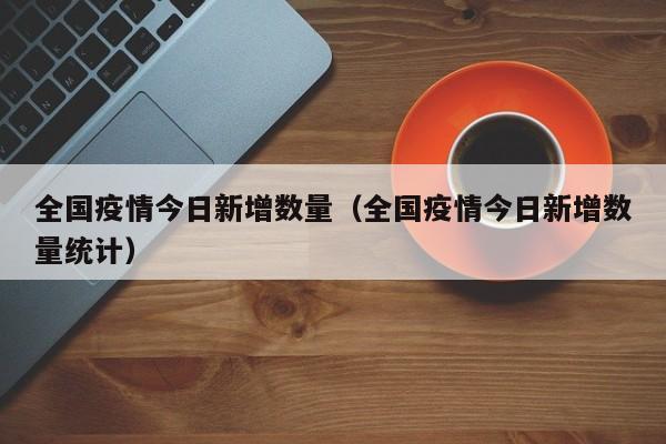 全国疫情今日新增数量（全国疫情今日新增数量统计）