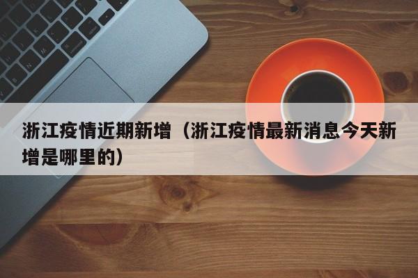 浙江疫情近期新增（浙江疫情最新消息今天新增是哪里的）
