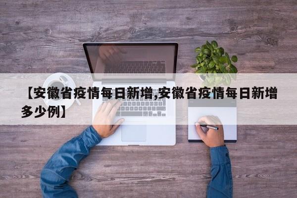 【安徽省疫情每日新增,安徽省疫情每日新增多少例】