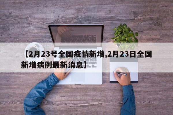 【2月23号全国疫情新增,2月23日全国新增病例最新消息】