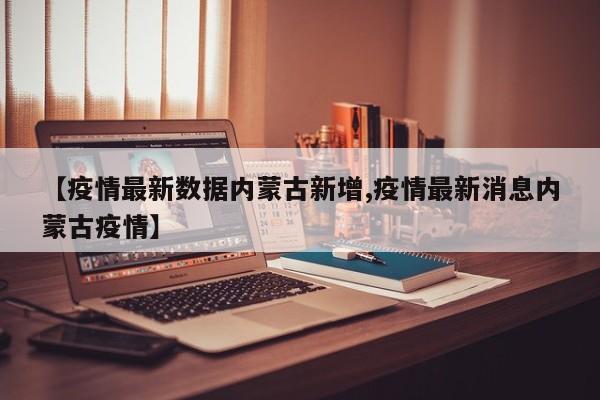 【疫情最新数据内蒙古新增,疫情最新消息内蒙古疫情】