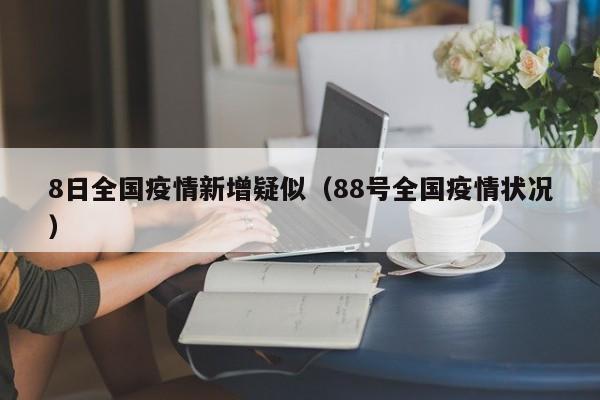 8日全国疫情新增疑似（88号全国疫情状况）