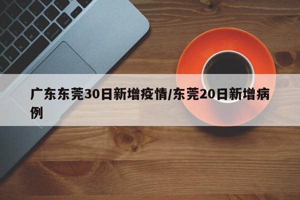 广东东莞30日新增疫情/东莞20日新增病例