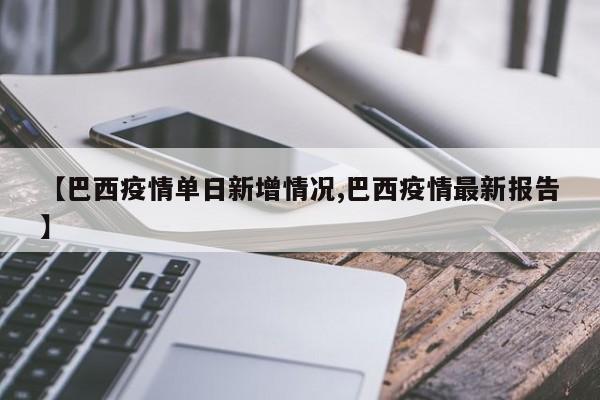 【巴西疫情单日新增情况,巴西疫情最新报告】