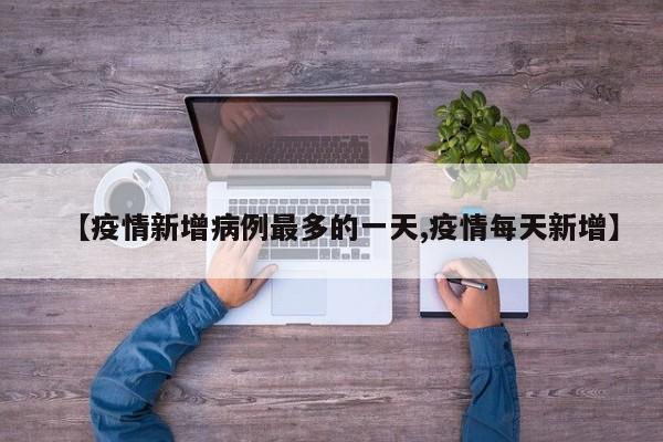 【疫情新增病例最多的一天,疫情每天新增】