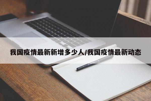 我国疫情最新新增多少人/我国疫情最新动态