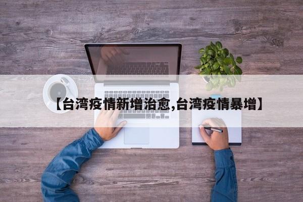 【台湾疫情新增治愈,台湾疫情暴增】