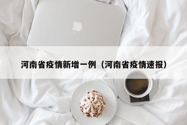 河南省疫情新增一例（河南省疫情速报）