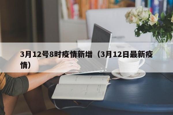 3月12号8时疫情新增（3月12日最新疫情）