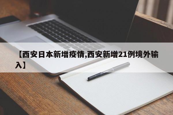 【西安日本新增疫情,西安新增21例境外输入】