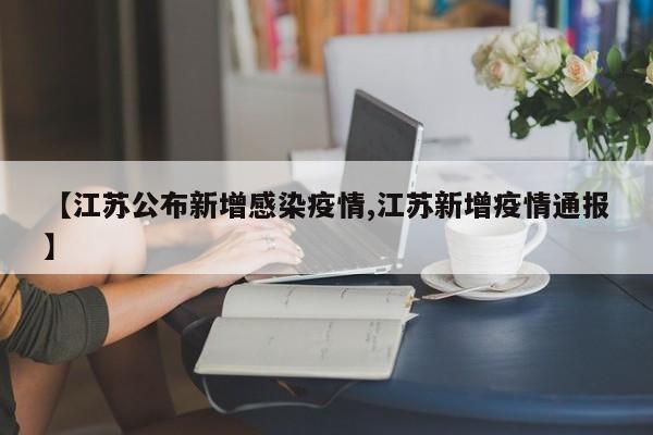 【江苏公布新增感染疫情,江苏新增疫情通报】