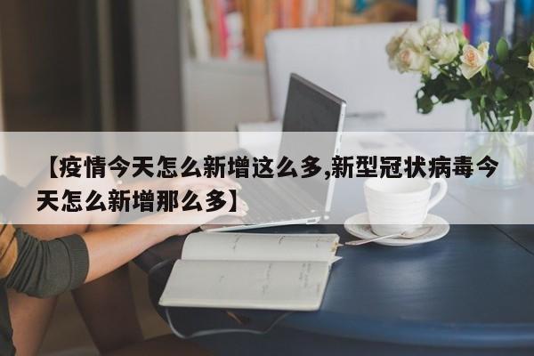 【疫情今天怎么新增这么多,新型冠状病毒今天怎么新增那么多】