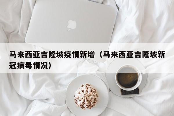 马来西亚吉隆坡疫情新增（马来西亚吉隆坡新冠病毒情况）