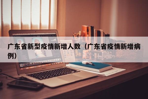 广东省新型疫情新增人数（广东省疫情新增病例）