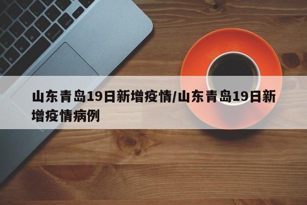 山东青岛19日新增疫情/山东青岛19日新增疫情病例