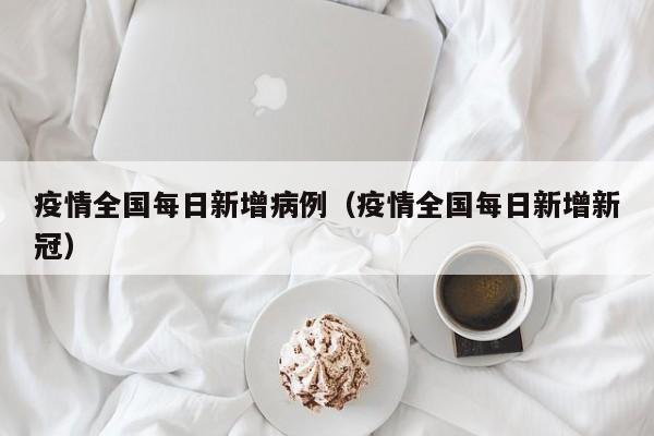 疫情全国每日新增病例（疫情全国每日新增新冠）