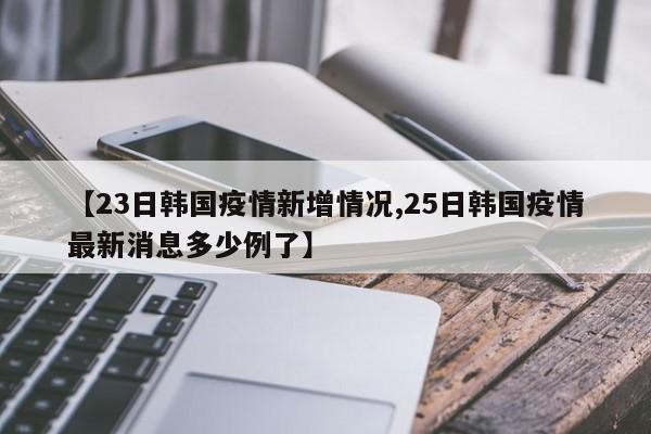 【23日韩国疫情新增情况,25日韩国疫情最新消息多少例了】