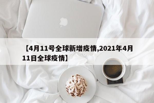 【4月11号全球新增疫情,2021年4月11日全球疫情】