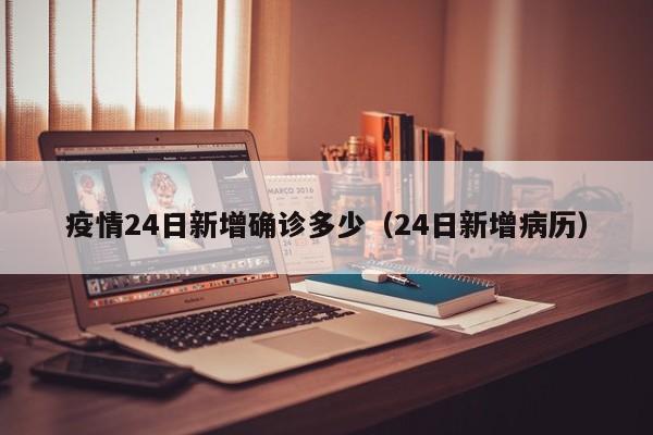 疫情24日新增确诊多少（24日新增病历）