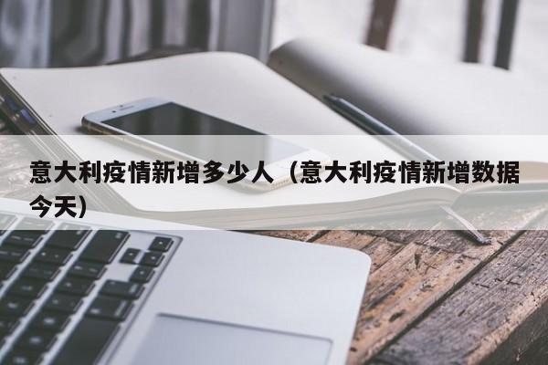 意大利疫情新增多少人（意大利疫情新增数据今天）