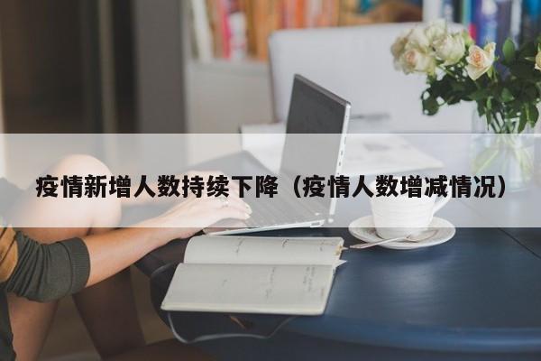疫情新增人数持续下降（疫情人数增减情况）