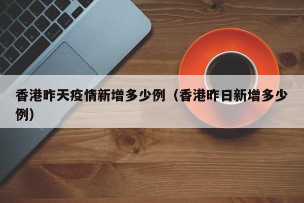 香港昨天疫情新增多少例（香港昨日新增多少例）