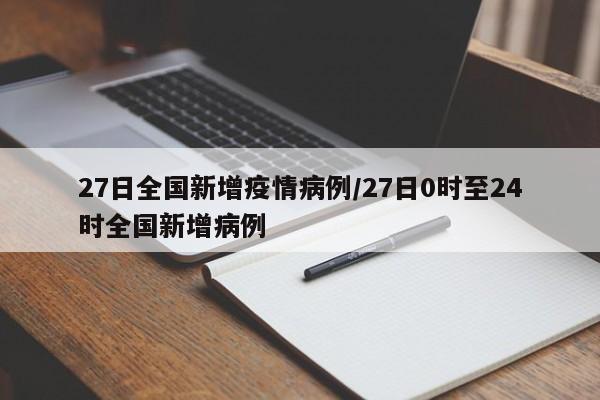 27日全国新增疫情病例/27日0时至24时全国新增病例