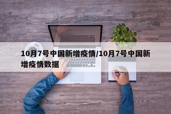 10月7号中国新增疫情/10月7号中国新增疫情数据