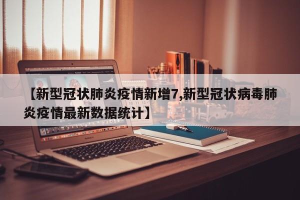 【新型冠状肺炎疫情新增7,新型冠状病毒肺炎疫情最新数据统计】