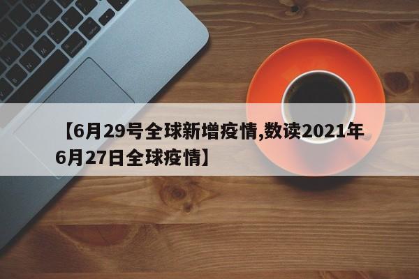 【6月29号全球新增疫情,数读2021年6月27日全球疫情】
