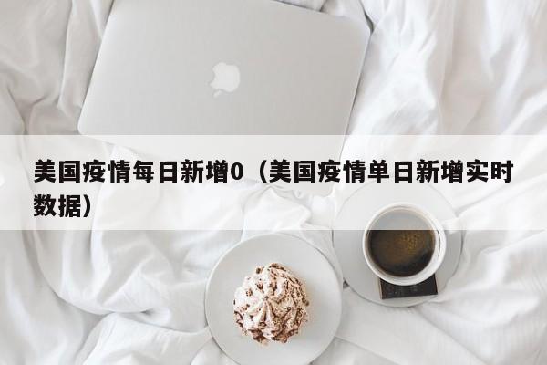 美国疫情每日新增0(美国疫情单日新增实时数据)