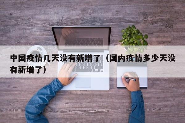 中国疫情几天没有新增了（国内疫情多少天没有新增了）
