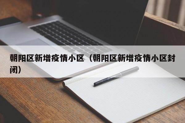 朝阳区新增疫情小区（朝阳区新增疫情小区封闭）