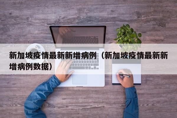 新加坡疫情最新新增病例（新加坡疫情最新新增病例数据）