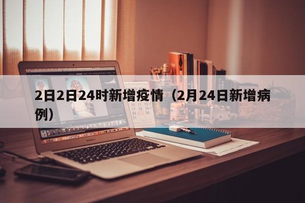 2日2日24时新增疫情（2月24日新增病例）