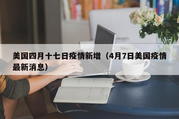 美国四月十七日疫情新增（4月7日美国疫情最新消息）
