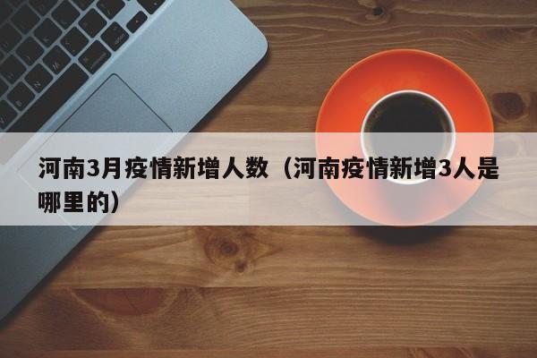 河南3月疫情新增人数（河南疫情新增3人是哪里的）