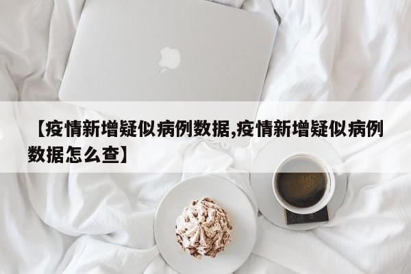 【疫情新增疑似病例数据,疫情新增疑似病例数据怎么查】
