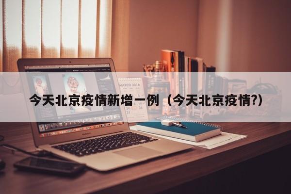 今天北京疫情新增一例（今天北京疫情?）
