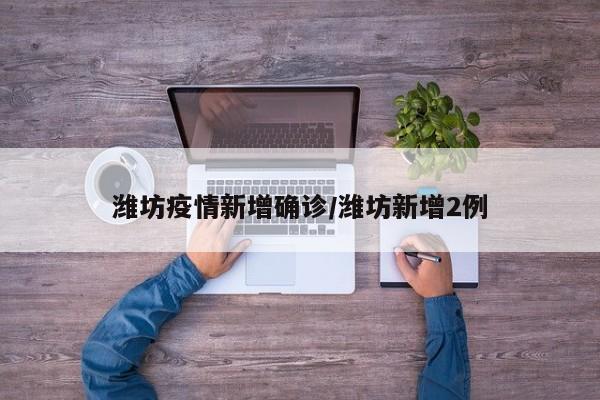 潍坊疫情新增确诊/潍坊新增2例