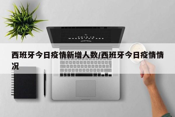 西班牙今日疫情新增人数/西班牙今日疫情情况