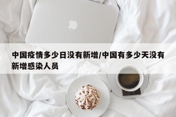 中国疫情多少日没有新增/中国有多少天没有新增感染人员