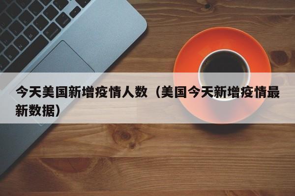 今天美国新增疫情人数（美国今天新增疫情最新数据）