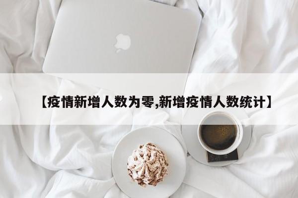 【疫情新增人数为零,新增疫情人数统计】