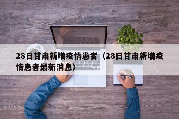 28日甘肃新增疫情患者(28日甘肃新增疫情患者最新消息)