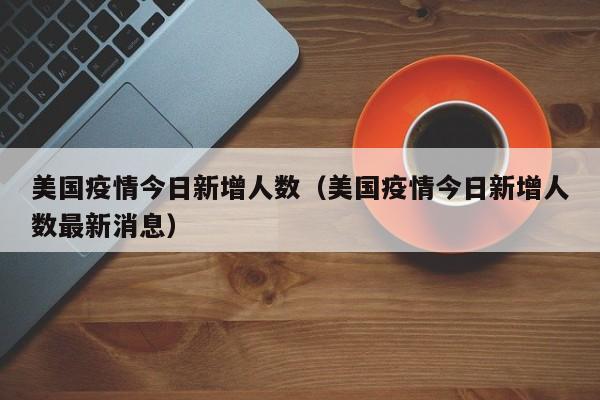 美国疫情今日新增人数（美国疫情今日新增人数最新消息）
